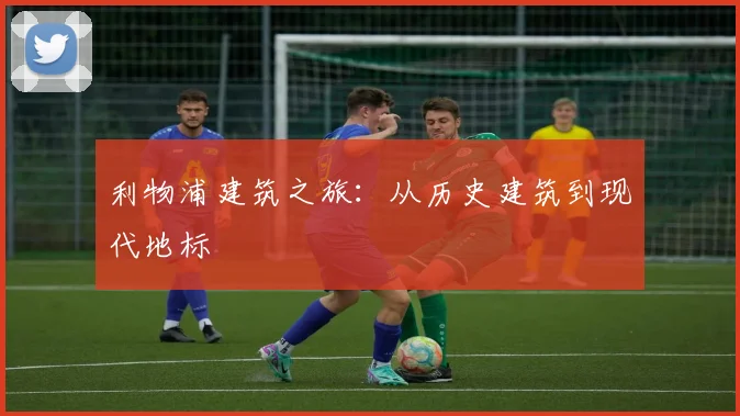 利物浦建筑之旅：从历史建筑到现代地标