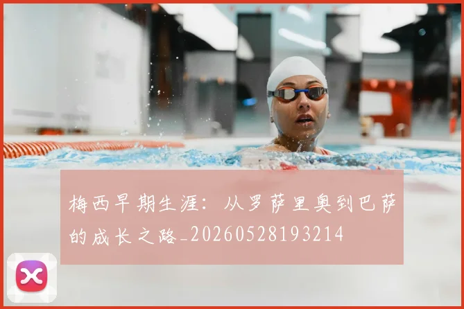 梅西早期生涯：从罗萨里奥到巴萨的成长之路_20260528193214