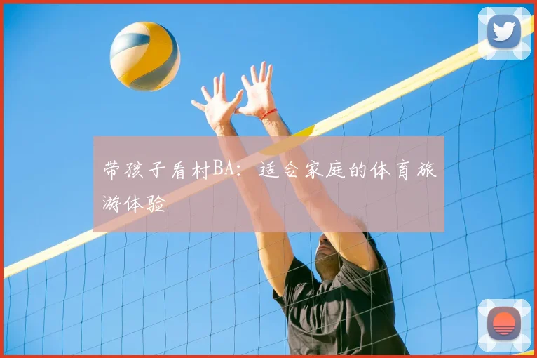 带孩子看村BA:适合家庭的体育旅游体验