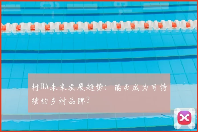 村BA未来发展趋势：能否成为可持续的乡村品牌？