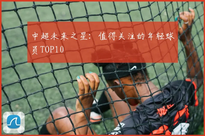 中超未来之星：值得关注的年轻球员TOP10
