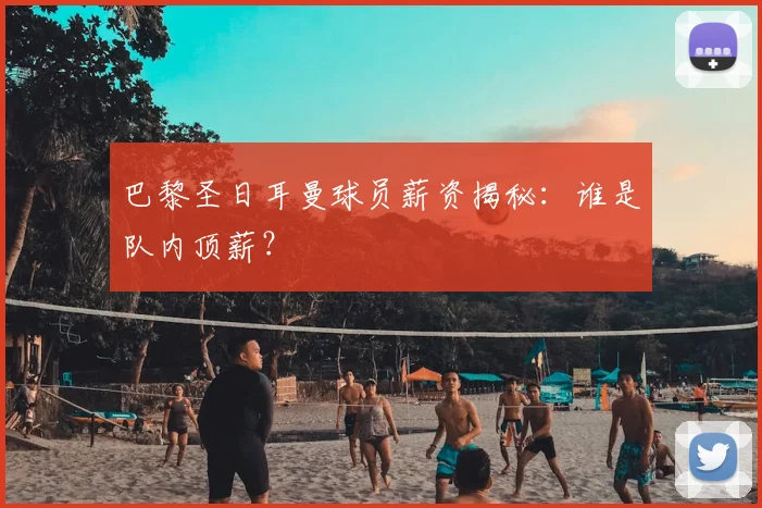 巴黎圣日耳曼球员薪资揭秘:谁是队内顶薪?