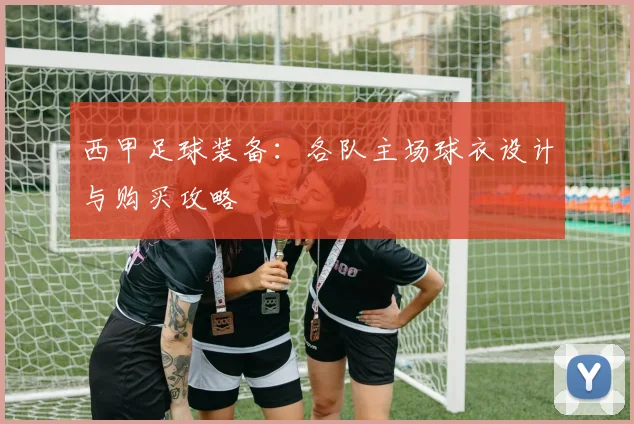 西甲足球装备:各队主场球衣设计与购买攻略
