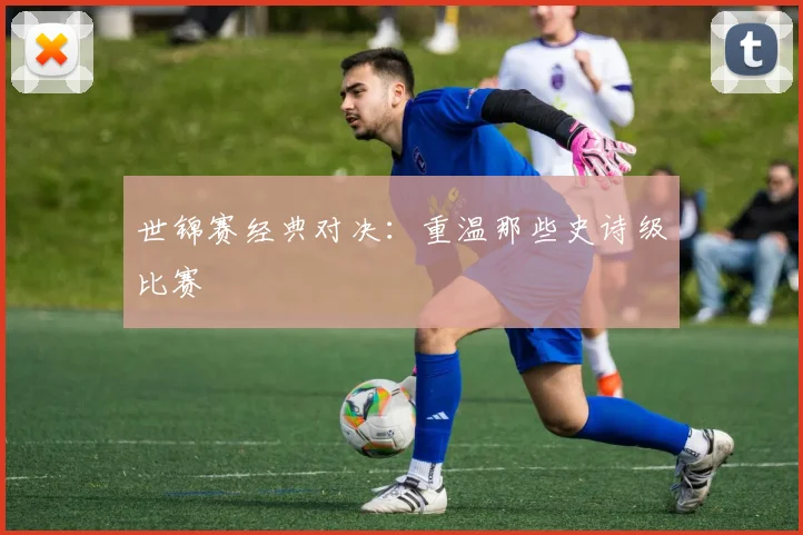 世锦赛经典对决：重温那些史诗级比赛