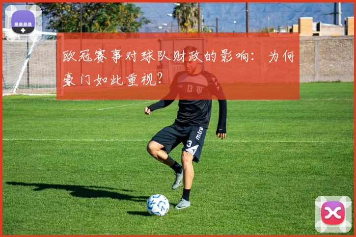 欧冠赛事对球队财政的影响：为何豪门如此重视？