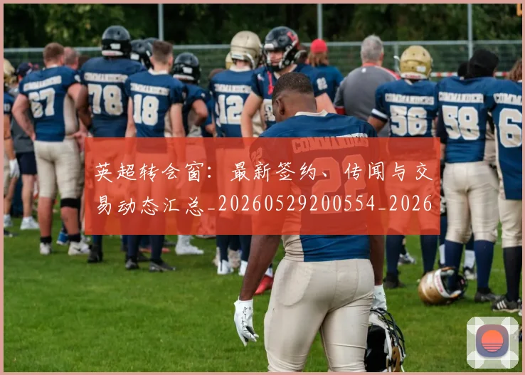 英超转会窗：最新签约、传闻与交易动态汇总_20260529200554_20260702175006