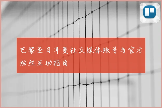 巴黎圣日耳曼社交媒体账号与官方粉丝互动指南
