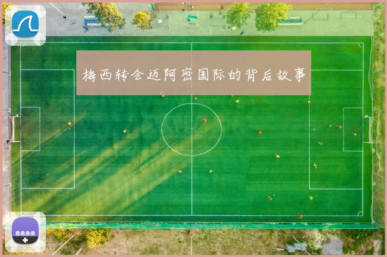 梅西转会迈阿密国际的背后故事