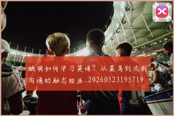 姚明如何学习英语？从菜鸟到流利沟通的励志经历_20260523195719