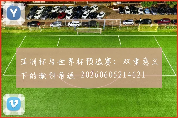 亚洲杯与世界杯预选赛：双重意义下的激烈角逐_20260605214621