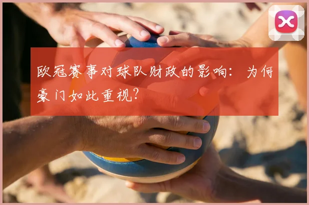 欧冠赛事对球队财政的影响：为何豪门如此重视？