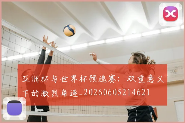 亚洲杯与世界杯预选赛:双重意义下的激烈角逐_20260605214621