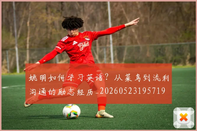 姚明如何学习英语？从菜鸟到流利沟通的励志经历_20260523195719