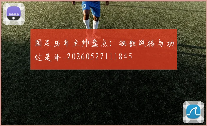 国足历年主帅盘点：执教风格与功过是非_20260527111845